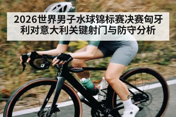 2026世界男子水球锦标赛决赛匈牙利对意大利关键射门与防守分析