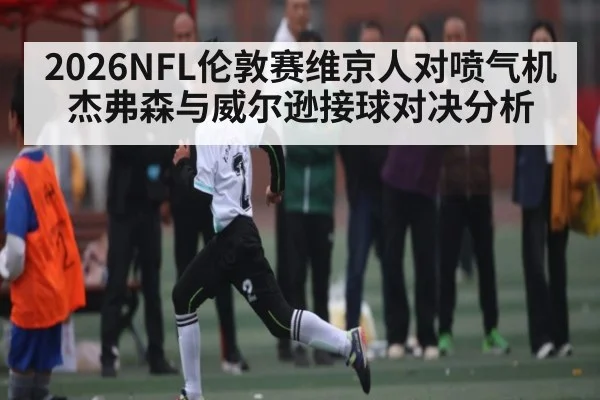 2026NFL伦敦赛维京人对喷气机杰弗森与威尔逊接球对决分析
