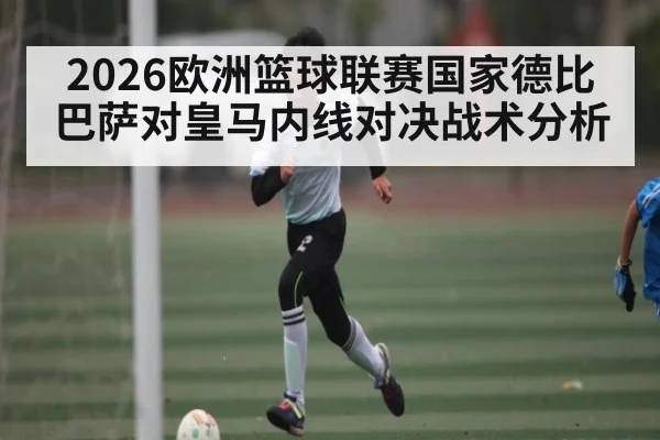 2026欧洲篮球联赛国家德比巴萨对皇马内线对决战术分析