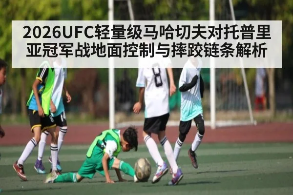 2026UFC轻量级马哈切夫对托普里亚冠军战地面控制与摔跤链条解析