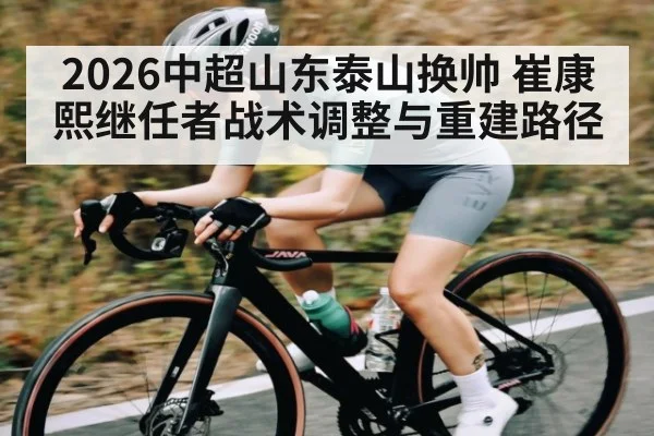 2026中超山东泰山换帅 崔康熙继任者战术调整与重建路径
