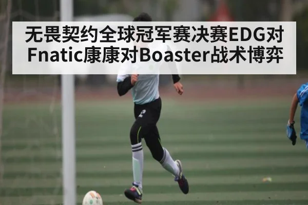 无畏契约全球冠军赛决赛EDG对Fnatic康康对Boaster战术博弈