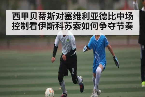 西甲贝蒂斯对塞维利亚德比中场控制看伊斯科苏索如何争夺节奏