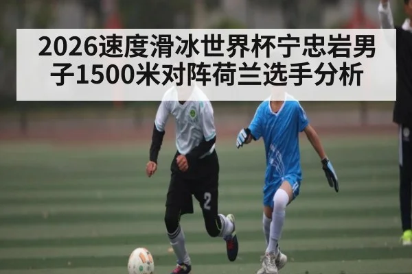 2026速度滑冰世界杯宁忠岩男子1500米对阵荷兰选手分析