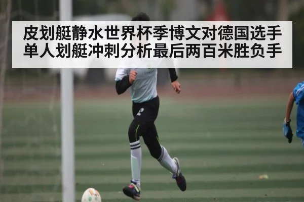 皮划艇静水世界杯季博文对德国选手单人划艇冲刺分析最后两百米胜负手