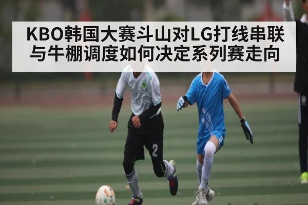 KBO韩国大赛斗山对LG打线串联与牛棚调度如何决定系列赛走向